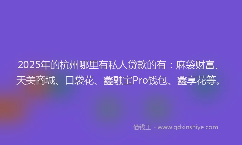 2025年的杭州哪里有私人贷款的有：麻袋财富、天美商城、口袋花、鑫融宝Pro钱包、鑫享花等。