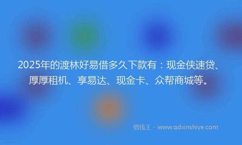 2025年的渡林好易借多久下款有：现金侠速贷、厚厚租机、享易达、现金卡、众帮商城等。