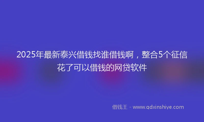 2025年最新泰兴借钱找谁借钱啊，整合5个征信花了可以借钱的网贷软件