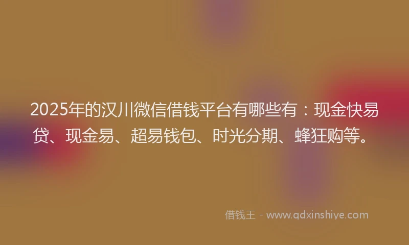 2025年的汉川微信借钱平台有哪些有：现金快易贷、现金易、超易钱包、时光分期、蜂狂购等。