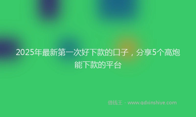 2025年最新第一次好下款的口子，分享5个高炮能下款的平台