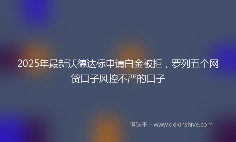 2025年最新沃德达标申请白金被拒，罗列五个网贷口子风控不严的口子