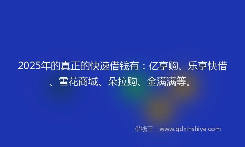 2025年的真正的快速借钱有：亿享购、乐享快借、雪花商城、朵拉购、金满满等。