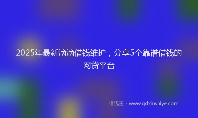 2025年最新滴滴借钱维护，分享5个靠谱借钱的网贷平台