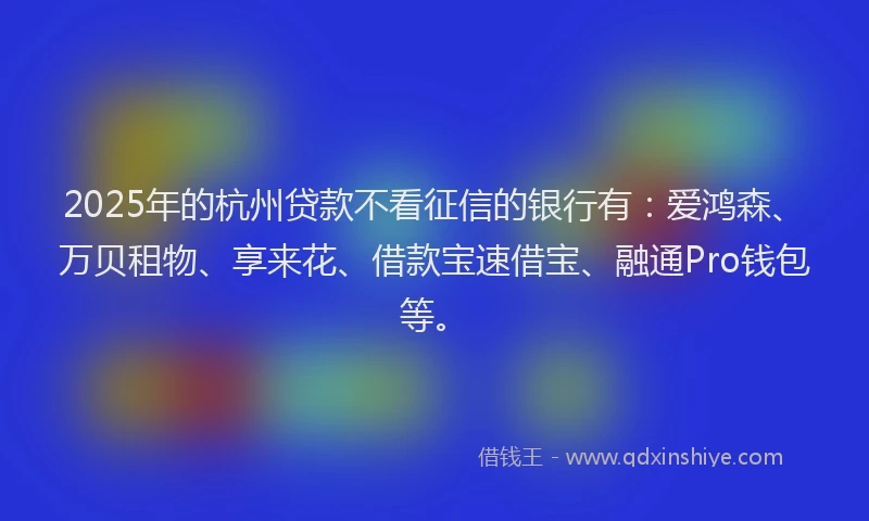2025年的杭州贷款不看征信的银行有：爱鸿森、万贝租物、享来花、借款宝速借宝、融通Pro钱包等。