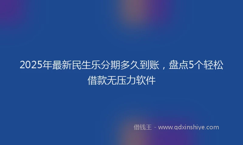2025年最新民生乐分期多久到账，盘点5个轻松借款无压力软件