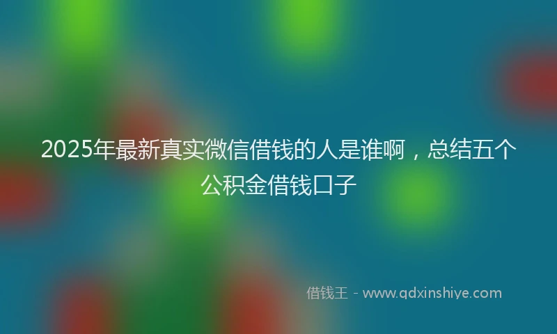 2025年最新真实微信借钱的人是谁啊，总结五个公积金借钱口子