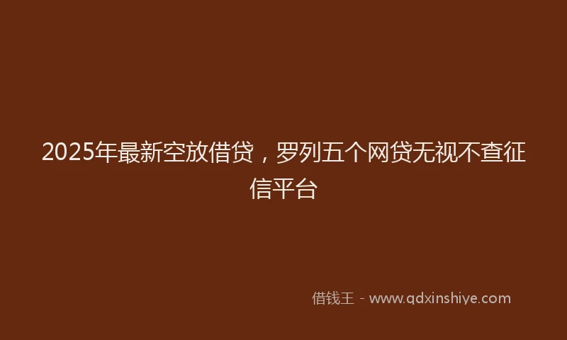 2025年最新空放借贷，罗列五个网贷无视不查征信平台