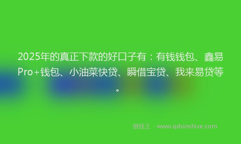 2025年的真正下款的好口子有：有钱钱包、鑫易Pro+钱包、小油菜快贷、瞬借宝贷、我来易贷等。