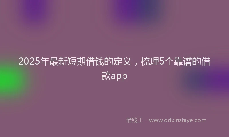 2025年最新短期借钱的定义，梳理5个靠谱的借款app