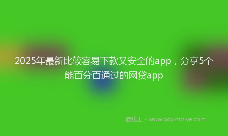 2025年最新比较容易下款又安全的app，分享5个能百分百通过的网贷app