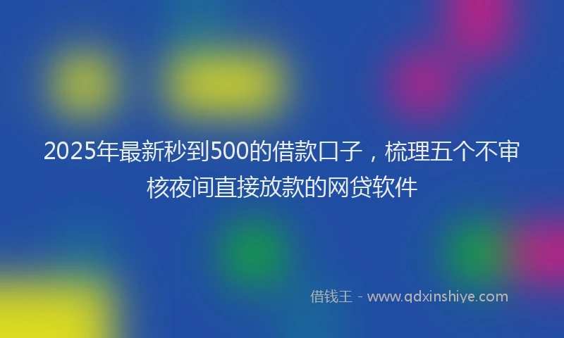 2025年最新秒到500的借款口子，梳理五个不审核夜间直接放款的网贷软件