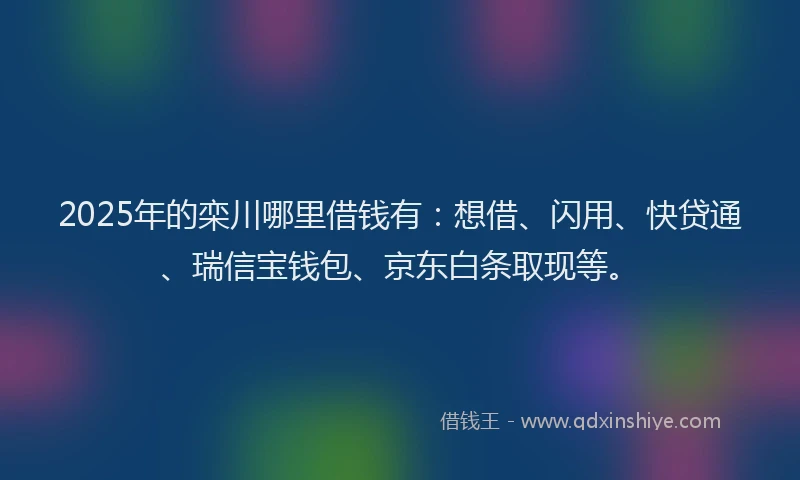 2025年的栾川哪里借钱有：想借、闪用、快贷通、瑞信宝钱包、京东白条取现等。
