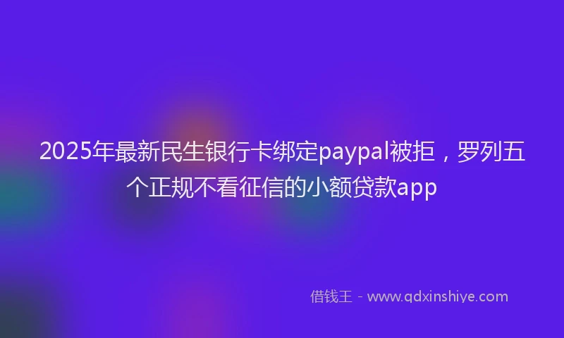 2025年最新民生银行卡绑定paypal被拒，罗列五个正规不看征信的小额贷款app