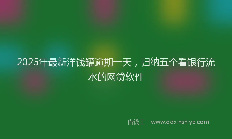 2025年最新洋钱罐逾期一天，归纳五个看银行流水的网贷软件