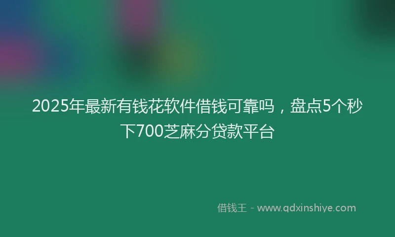 2025年最新有钱花软件借钱可靠吗，盘点5个秒下700芝麻分贷款平台