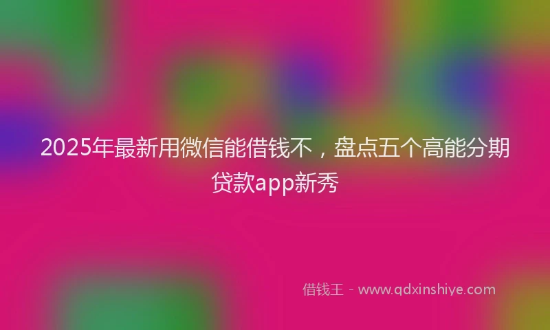 2025年最新用微信能借钱不,盘点五个高能分期贷款app新秀