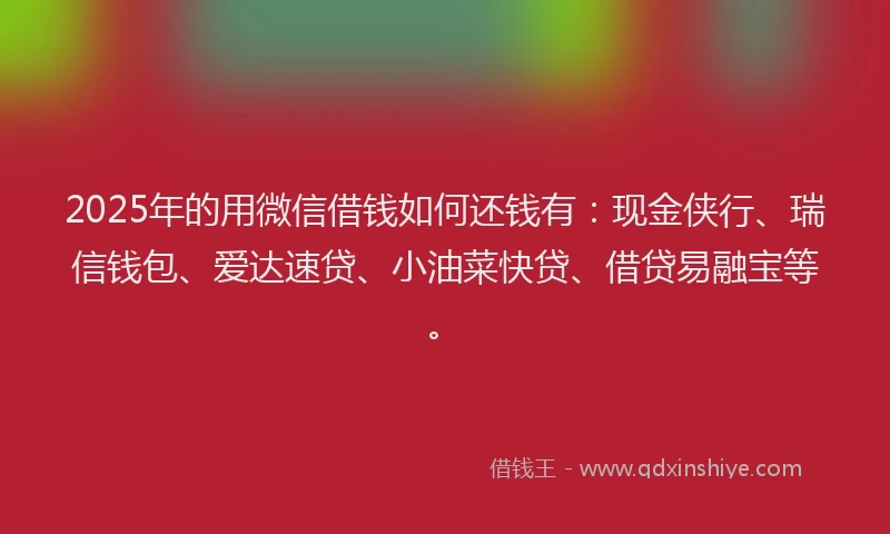 2025年的用微信借钱如何还钱有：现金侠行、瑞信钱包、爱达速贷、小油菜快贷、借贷易融宝等。