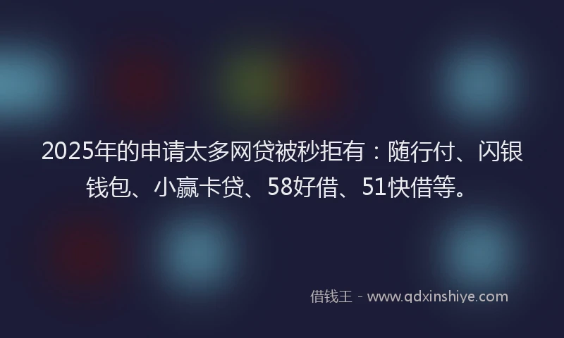 2025年的申请太多网贷被秒拒有：随行付、闪银钱包、小赢卡贷、58好借、51快借等。
