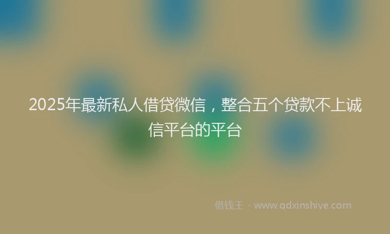 2025年最新私人借贷微信，整合五个贷款不上诚信平台的平台