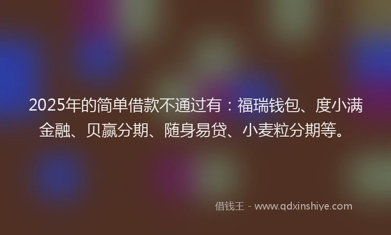 2025年的简单借款不通过有：福瑞钱包、度小满金融、贝赢分期、随身易贷、小麦粒分期等。