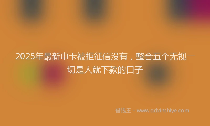 2025年最新申卡被拒征信没有，整合五个无视一切是人就下款的口子