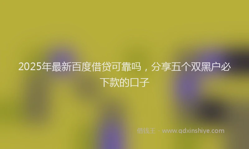 2025年最新百度借贷可靠吗，分享五个双黑户必下款的口子