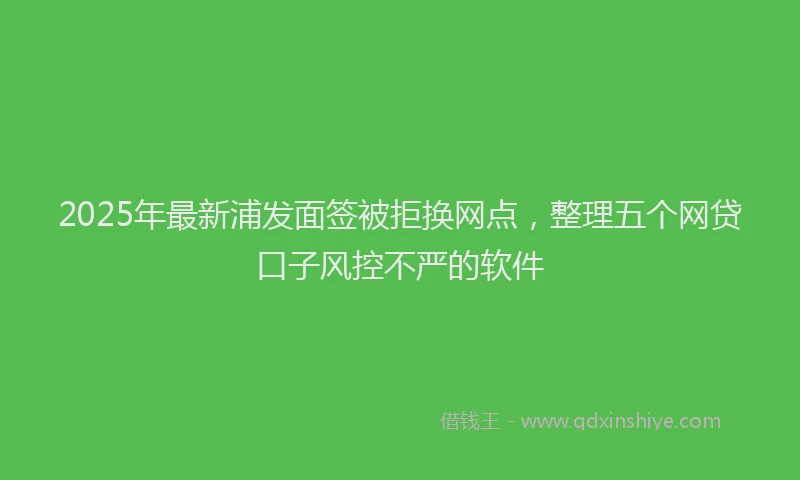 2025年最新浦发面签被拒换网点，整理五个网贷口子风控不严的软件