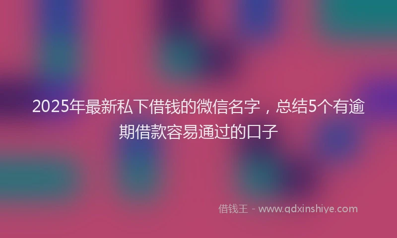 2025年最新私下借钱的微信名字，总结5个有逾期借款容易通过的口子