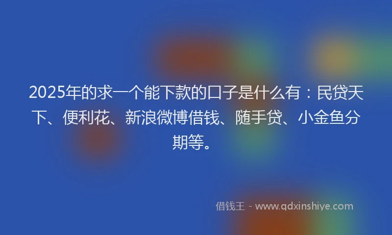 2025年的求一个能下款的口子是什么有：民贷天下、便利花、新浪微博借钱、随手贷、小金鱼分期等。
