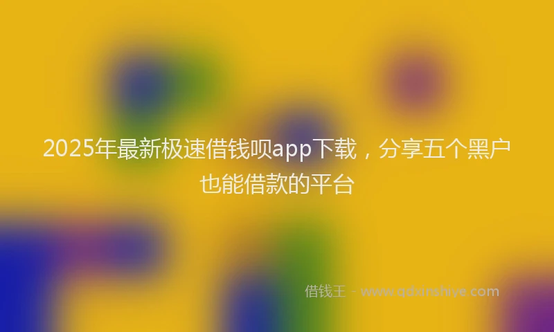 2025年最新极速借钱呗app下载，分享五个黑户也能借款的平台
