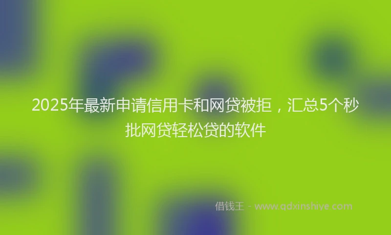 2025年最新申请信用卡和网贷被拒，汇总5个秒批网贷轻松贷的软件