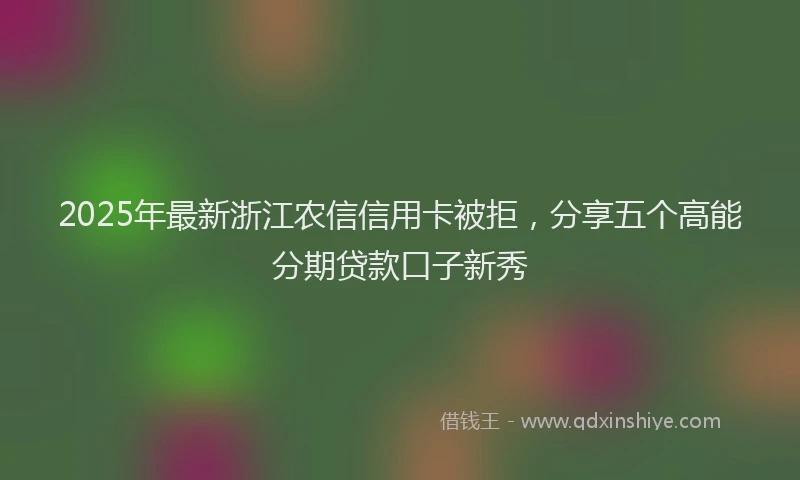 2025年最新浙江农信信用卡被拒，分享五个高能分期贷款口子新秀