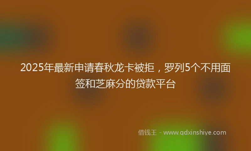 2025年最新申请春秋龙卡被拒，罗列5个不用面签和芝麻分的贷款平台