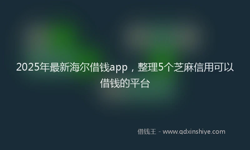 2025年最新海尔借钱app，整理5个芝麻信用可以借钱的平台