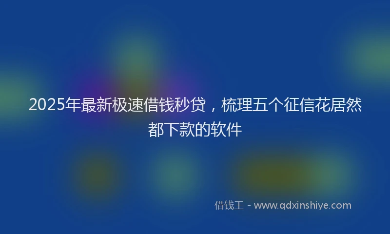 2025年最新极速借钱秒贷，梳理五个征信花居然都下款的软件