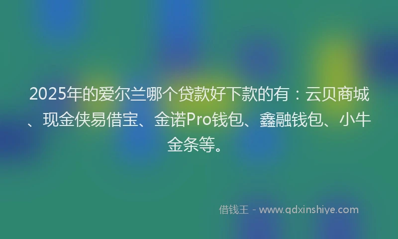 2025年的爱尔兰哪个贷款好下款的有：云贝商城、现金侠易借宝、金诺Pro钱包、鑫融钱包、小牛金条等。