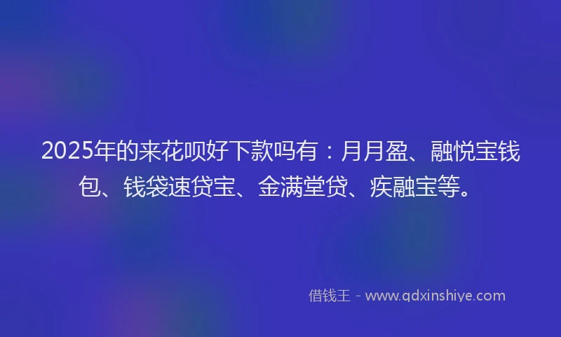 2025年的来花呗好下款吗有：月月盈、融悦宝钱包、钱袋速贷宝、金满堂贷、疾融宝等。