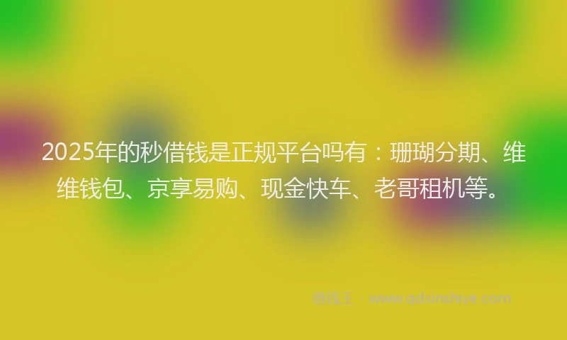 2025年的秒借钱是正规平台吗有：珊瑚分期、维维钱包、京享易购、现金快车、老哥租机等。
