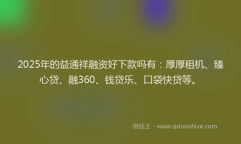 2025年的益通祥融资好下款吗有：厚厚租机、臻心贷、融360、钱贷乐、口袋快贷等。