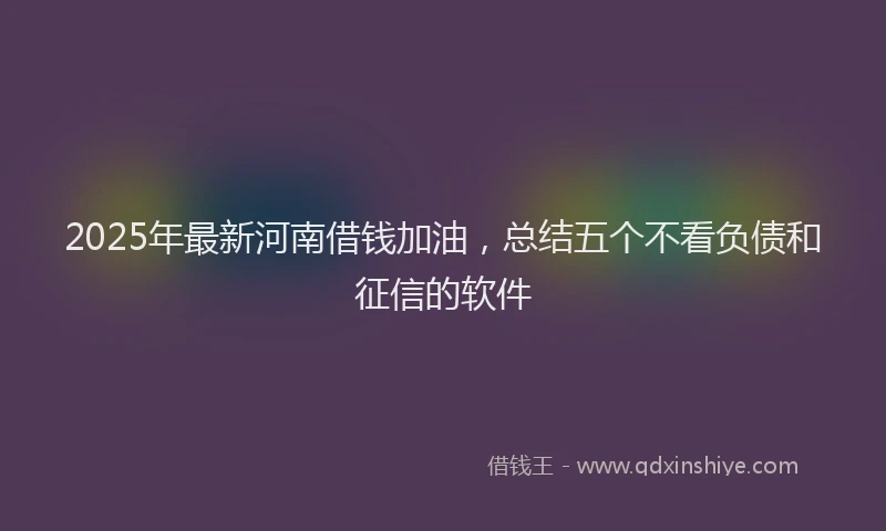 2025年最新河南借钱加油，总结五个不看负债和征信的软件