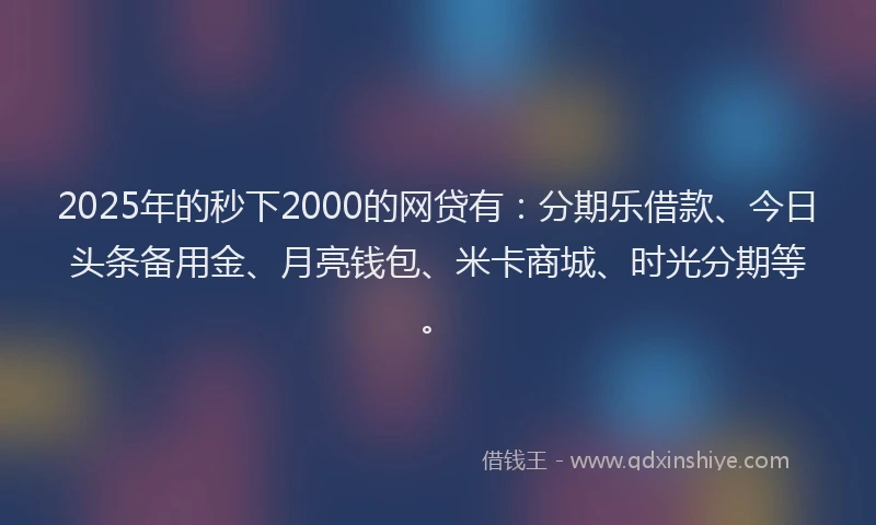 2025年的秒下2000的网贷有：分期乐借款、今日头条备用金、月亮钱包、米卡商城、时光分期等。