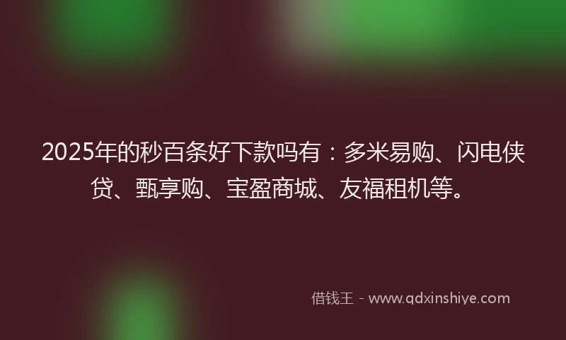 2025年的秒百条好下款吗有：多米易购、闪电侠贷、甄享购、宝盈商城、友福租机等。