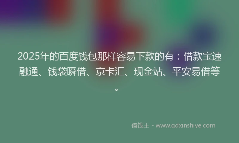 2025年的百度钱包那样容易下款的有：借款宝速融通、钱袋瞬借、京卡汇、现金站、平安易借等。