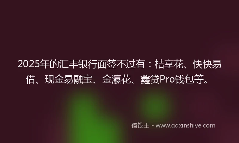 2025年的汇丰银行面签不过有：桔享花、快快易借、现金易融宝、金瀛花、鑫贷Pro钱包等。