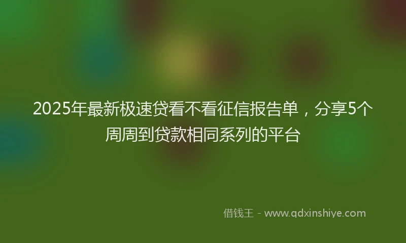 2025年最新极速贷看不看征信报告单，分享5个周周到贷款相同系列的平台