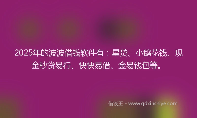 2025年的波波借钱软件有：星贷、小鹅花钱、现金秒贷易行、快快易借、金易钱包等。