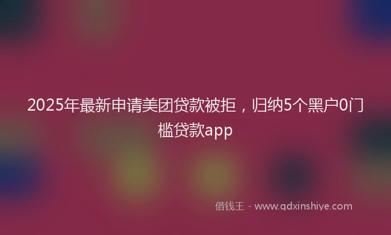 2025年最新申请美团贷款被拒，归纳5个黑户0门槛贷款app