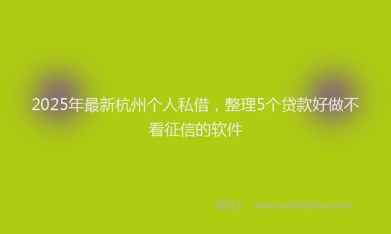 2025年最新杭州个人私借，整理5个贷款好做不看征信的软件