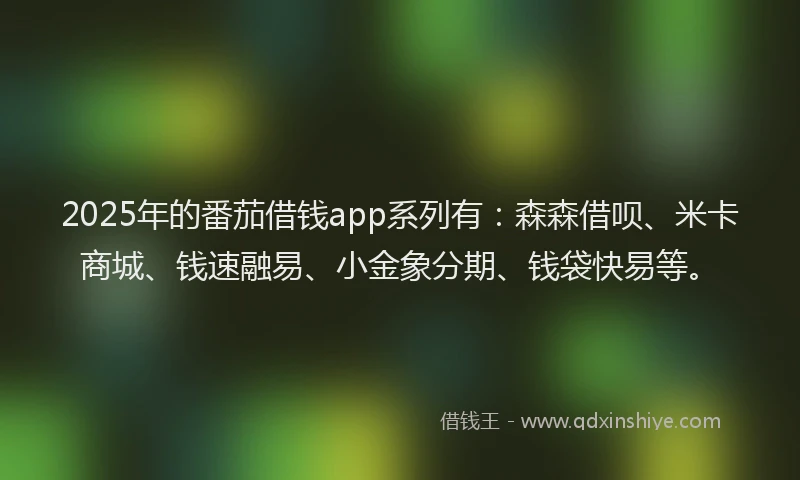 2025年的番茄借钱app系列有：森森借呗、米卡商城、钱速融易、小金象分期、钱袋快易等。